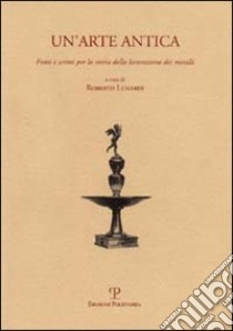 Un'arte antica. Fonti e scritti per la storia della lavorazione dei metalli libro di Lunardi R. (cur.)