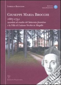 Giuseppe Maria Brocchi 1687-1751 sacerdote ed erudito del Settecento fiorentino e la villa di Lutiano Vecchio in Mugello libro di Baggiani Lorella