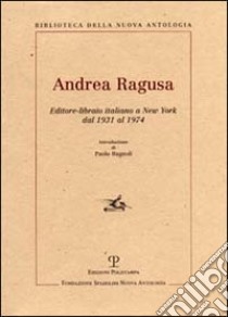 Andrea Ragusa. Editore-libraio italiano a New York dal 1931 al 1974 libro di Ragusa O. (cur.)