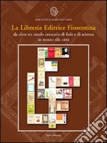 La Libreria Editrice Fiorentina. Da oltre un secolo cenacolo di fede e di scienza in mezzo alla città. Catalogo della mostra (25 ottobre 2004-25 gennaio 2005) libro di Biblioteca Marucelliana-Università di Firenze (cur.)