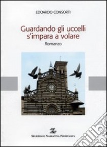 Guardando gli uccelli s'impara a volare libro di Consorti Edoardo