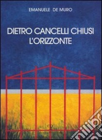 Dietro cancelli chiusi l'orizzonte libro di De Muro Emanuele