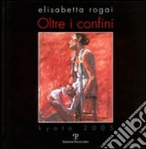 Elisabetta Rogai. Oltre i confini. Kyoto 2005. Ediz. italiana e inglese libro