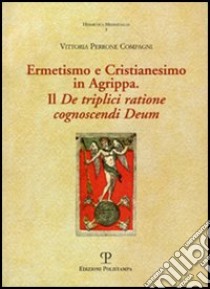 Ermetismo e Cristianesimo in Agrippa. Il De triplici ratione cognoscendi Deum. Testo latino a fronte libro di Perrone Compagni Vittoria