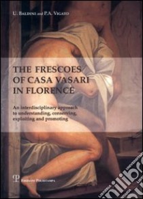 The frescoes of Casa Vasari in Florence. An interdisciplinary approach to understanding, conserving, exploiting and promoting libro di Baldini Umberto; Vigato Pietro A.