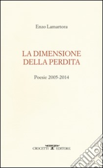 La dimensione della perdita. Poesie 2005-2014 libro di Lamartora Enzo