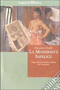 La modernità infelice. Saggi sulla letteratura siciliana del Novecento libro di Onofri Massimo