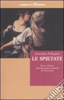 Le spietate. Eros e violenza nella letteratura femminile del Novecento libro di Pellegrini Ernestina