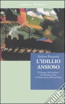 L'idillio ansioso. «Il giorno del giudizio» di Salvatore Satta e la letteratura delle periferie libro di Brugnolo Stefano