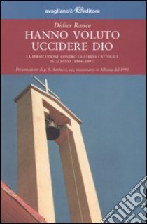 Hanno voluto uccidere Dio. La persecuzione contro la chiesa cattolica in Albania (1944-1991) libro di Rance Didier