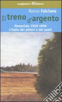 Il treno d'argento. Memoriale 1950-1990. L'Italia dei pittori e dei poeti libro di Falciano Rocco