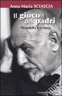 Il gioco dei padri. Pirandello e Sciascia libro di Sciascia Anna Maria