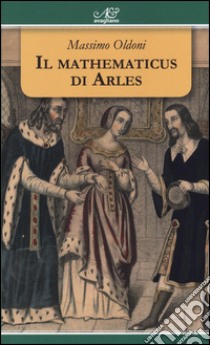 Il mathematicus di Arles libro di Oldoni Massimo