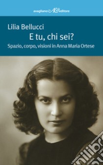 E tu, chi sei? Spazio, corpo, visioni in Anna Maria Ortese libro di Bellucci Lilia