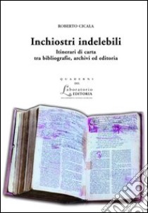 Inchiostri indelebili. Itinerari di carta tra bibliografie, archivi ed editoria libro di Cicala Roberto