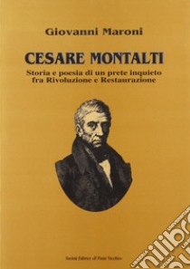 Cesare Montalti. Storia e poesia di un prete scomodo fra rivoluzione e restaurazione libro di Maroni Giovanni