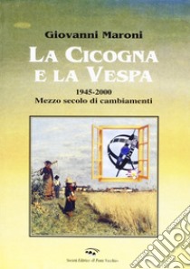 La cicogna e la vespa 1945-2000. Mezzo secolo di cambiamenti libro di Maroni Giovanni