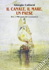 Il canale, il mare, un paese. Per i 700 anni di Cesenatico libro di Calisesi Giorgio