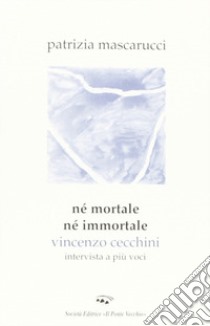 Né mortale né immortale. Vincenzo Cecchini. Intervista a più voci libro di Mascarucci Patrizia