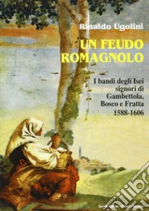 Un feudo romagnolo. I bandi degli Isei signori di Gambettola, Bosco e Fratta 1588-1606 libro di Ugolini Rinaldo