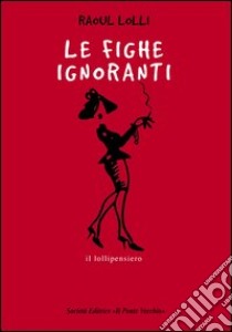 Le fighe ignoranti libro di Lolli Raoul