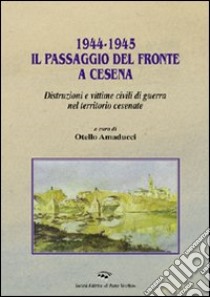 1944-1945. Il passaggio del fronte a Cesena. Distruzioni e vittime civili di guerra nel territorio cesenate libro di Amaducci Otello