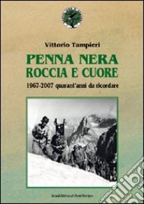 Penna nera, roccia e cuore. 1967-2007: quarant'anni da ricordare libro di Tampieri Vittorio