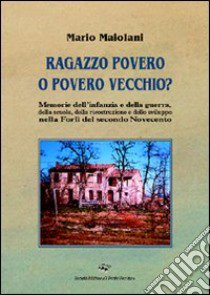 Ragazzo povero o povero vecchio? Memorie dell'infanzia e della guerra, della scuola, della ricostruzione e dello sviluppo nella Forlì del secondo Novecento libro di Maiolani Mario