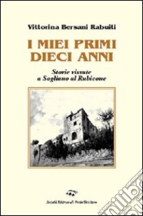 I miei primi dieci anni. Storie vissute a Sogliano al Rubicone libro di Bersani Rabuiti Vittorina