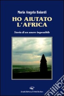 Ho aiutato l'Africa. Storia di un amore impossibile libro di Baiardi M. Angela