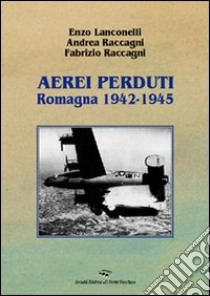 Aerei perduti. Romagna 1942-1945 libro di Lanconelli Enzo; Raccagni Andrea; Raccagni Fabrizio