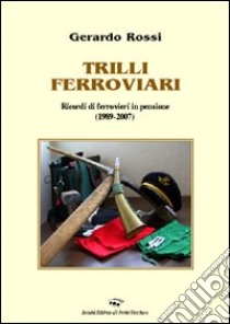 Trilli ferroviari. Ricordi di un ferroviere in pensione (1989-2007) libro di Rossi Gerardo