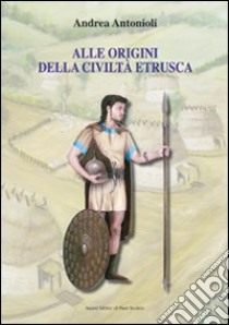 Alle origini della civiltà etrusca libro di Antonioli Andrea