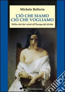 Ciò che siamo, ciò che vogliamo. Dalla crisi dei valori all'Europa del diritto libro di Ballerin Michele