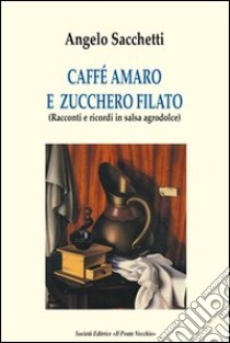 Caffé amaro e zucchero filato. Racconti e ricordi in salsa agrodolce libro di Sacchetti Angelo