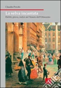 La selva incantata. Delitti, prove, indizi nel Veneto dell'Ottocento libro di Povolo Claudio