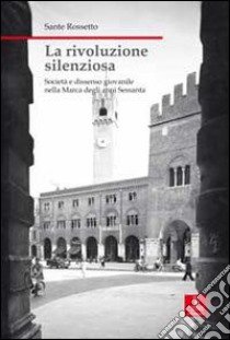 La rivoluzione silenziosa. Società e dissenso giovanile nella Marca degli anni Sessanta libro di Rossetto Sante