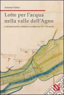 Lotte per l'acqua nella valle dell'Agno. Comunità locali e nobiltà in conflitto tra XV e XX sec. libro di Fabris Antonio