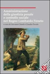 Amministrazione della giustizia penale e controllo sociale nel Regno Lombardo-Veneto libro di Chiodi Giovanni; Povolo Claudio