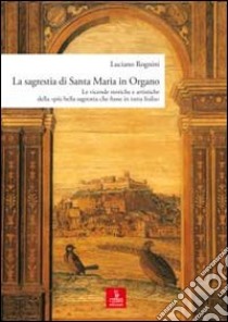 La sagrestia si Santa Maria in Organo. Le vicende storiche e artistiche della «più bella sagrestia che fusse in tutta Italia». Ediz. illustrata libro di Rognini Luciano