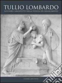 Tullio Lombardo. Architetto e scultore nella Venezia del Rinascimento. Ediz. illustrata libro