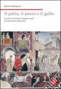 Il palio, il porco e il gallo. La corsa e il rito del «drappo verde» tra Duecento e Settecento libro di Zampieri Marino