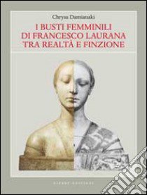 I busti femminili di Francesco Laurana tra realtà e finzione. Ediz. illustrata libro di Damianaki Chrysa