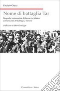 Nome di battaglia Tar. Biografia di Ferruccio Manea, comandante della Brigata Ismene libro di Greco Patrizia