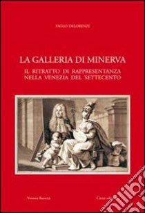 La galleria di Minerva. Il ritratto di rappresentanza nella Venezia del Settecento libro di Delorenzi Paolo