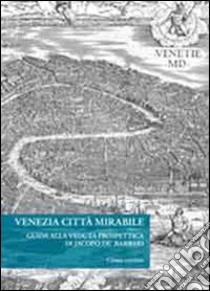 Venezia città mirabile. Guida alla veduta prospettica di Jacopo De' Barbari. Ediz. illustrata libro