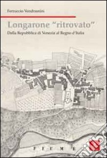 Longarone ritrovato. Dalla Repubblica di Venezia al Regno d'Italia libro di Vendramini Ferruccio