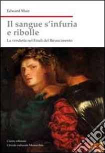 Il sangue s'infuria e ribolle. La vendetta nel Friuli del Rinascimento libro di Muir Edward