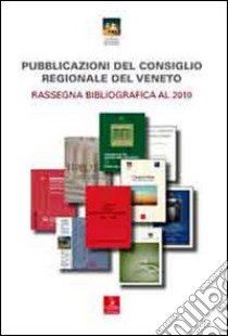 Pubblicazioni del consiglio regionale del Veneto. Rassegna bibliografica al 2010 libro di Tiozzo P. G. (cur.)