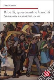 Ribelli, questuanti e banditi. Proteste contadine in Veneto e in Friuli 1814-1866 libro di Brunello Piero